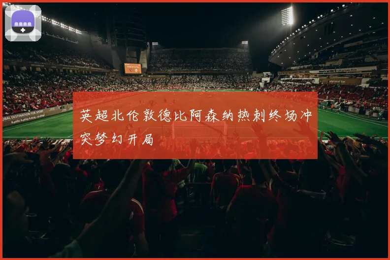 英超北伦敦德比阿森纳热刺终场冲突梦幻开局