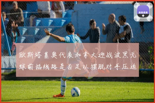 欧斯塔基奥代表加拿大迎战波黑无球前插线路是否足以摆脱对手压迫