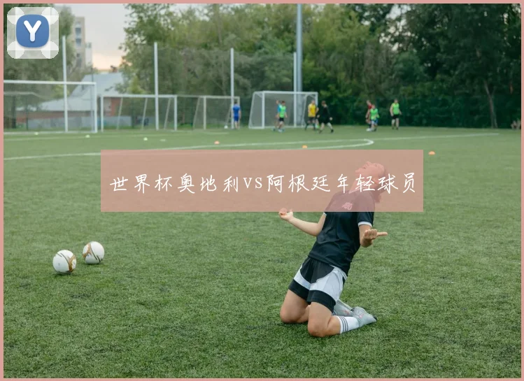 世界杯奥地利vs阿根廷年轻球员