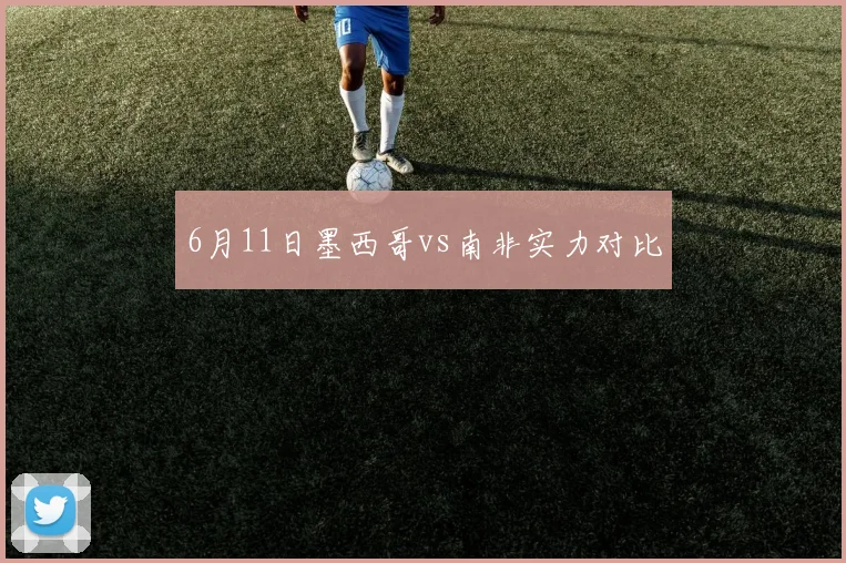 6月11日墨西哥vs南非实力对比