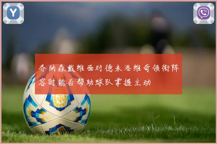 乔纳森戴维面对德米洛维奇领衔阵容时能否帮助球队掌握主动