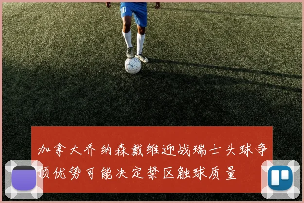加拿大乔纳森戴维迎战瑞士头球争顶优势可能决定禁区触球质量